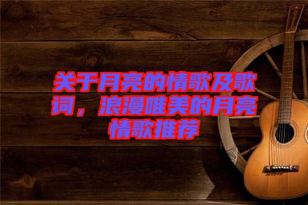 關于月亮的情歌及歌詞，浪漫唯美的月亮情歌推薦