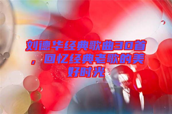 劉德華經(jīng)典歌曲30首，回憶經(jīng)典老歌的美好時(shí)光