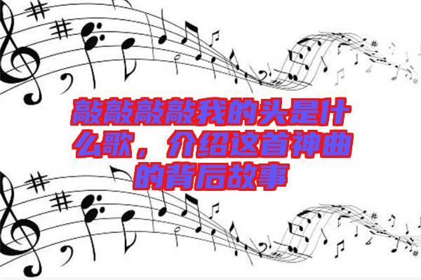 敲敲敲敲我的頭是什么歌，介紹這首神曲的背后故事