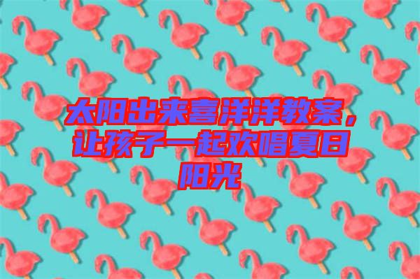 太陽出來喜洋洋教案，讓孩子一起歡唱夏日陽光