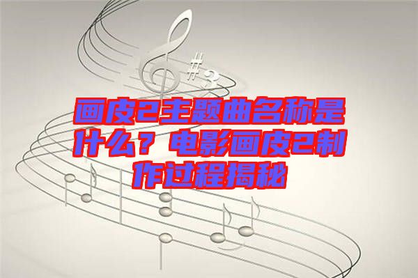 畫皮2主題曲名稱是什么？電影畫皮2制作過程揭秘