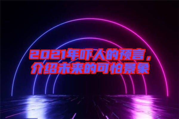 2021年嚇人的預(yù)言，介紹未來的可怕景象