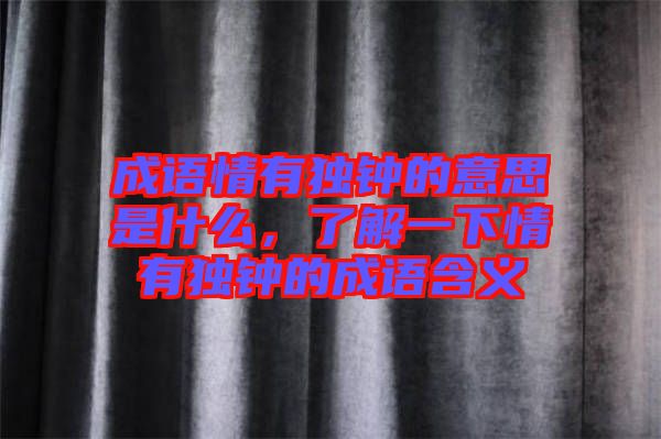 成語情有獨鐘的意思是什么，了解一下情有獨鐘的成語含義