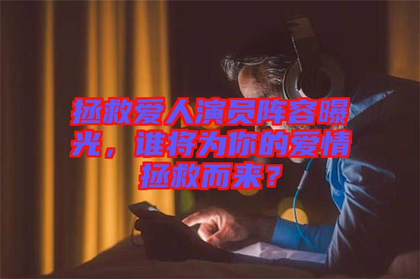 拯救愛人演員陣容曝光，誰將為你的愛情拯救而來？