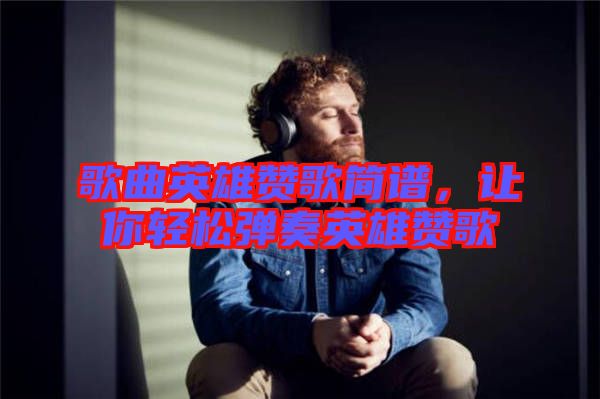 歌曲英雄贊歌簡譜，讓你輕松彈奏英雄贊歌
