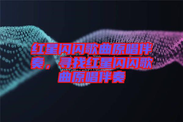 紅星閃閃歌曲原唱伴奏，尋找紅星閃閃歌曲原唱伴奏