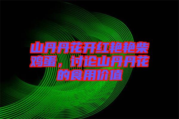 山丹丹花開紅艷艷柴雞蛋，討論山丹丹花的食用價值