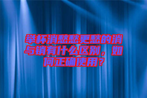 舉杯消愁愁更愁的消與銷有什么區(qū)別，如何正確使用？