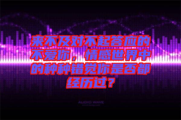 來不及對(duì)不起答應(yīng)的不愛你，情感世界中的種種錯(cuò)覺你是否都經(jīng)歷過？