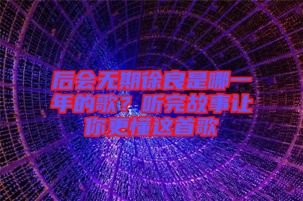 后會(huì)無期徐良是哪一年的歌？聽完故事讓你更懂這首歌