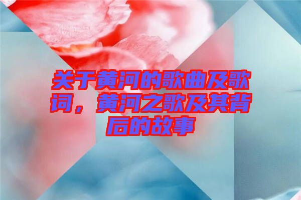 關(guān)于黃河的歌曲及歌詞，黃河之歌及其背后的故事
