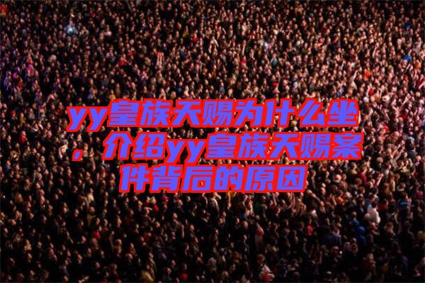 yy皇族天賜為什么坐，介紹yy皇族天賜案件背后的原因