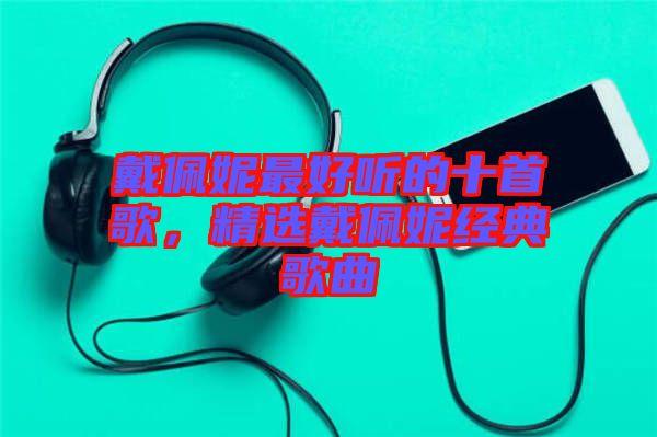 戴佩妮最好聽的十首歌，精選戴佩妮經(jīng)典歌曲