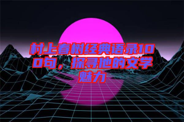 村上春樹經(jīng)典語錄100句，探尋他的文學魅力