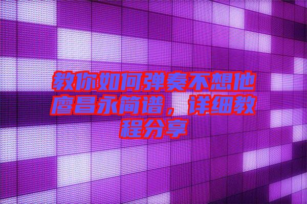 教你如何彈奏不想他廖昌永簡譜，詳細(xì)教程分享