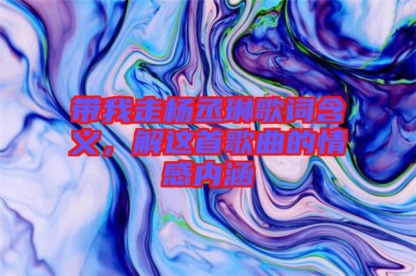 帶我走楊丞琳歌詞含義，解這首歌曲的情感內(nèi)涵
