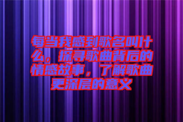 每當我感到歌名叫什么，探尋歌曲背后的情感故事，了解歌曲更深層的意義
