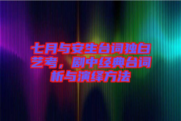 七月與安生臺詞獨白藝考，劇中經(jīng)典臺詞析與演繹方法