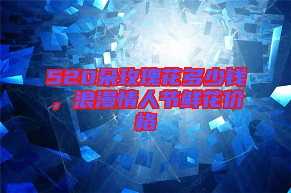 520朵玫瑰花多少錢，浪漫情人節(jié)鮮花價格