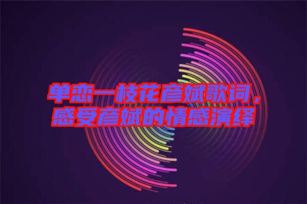 單戀一枝花彥斌歌詞，感受彥斌的情感演繹
