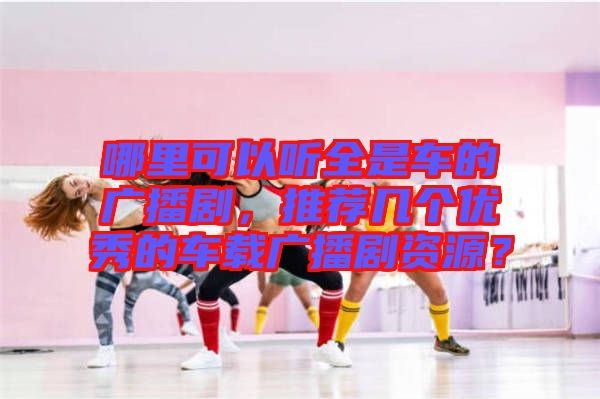 哪里可以聽全是車的廣播劇，推薦幾個優(yōu)秀的車載廣播劇資源？