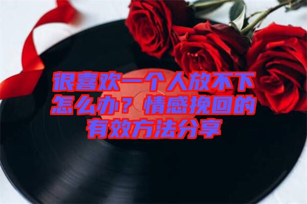 很喜歡一個(gè)人放不下怎么辦？情感挽回的有效方法分享