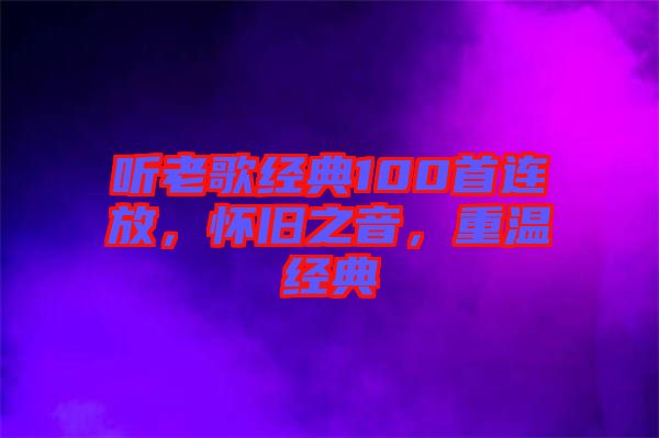 聽老歌經(jīng)典100首連放，懷舊之音，重溫經(jīng)典