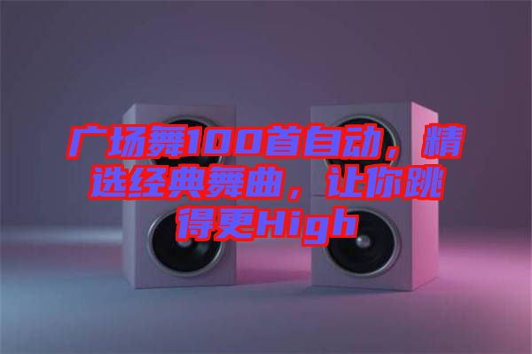 廣場舞100首自動，精選經(jīng)典舞曲，讓你跳得更High