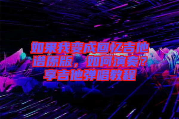 如果我變成回憶吉他譜原版，如何演奏？享吉他彈唱教程