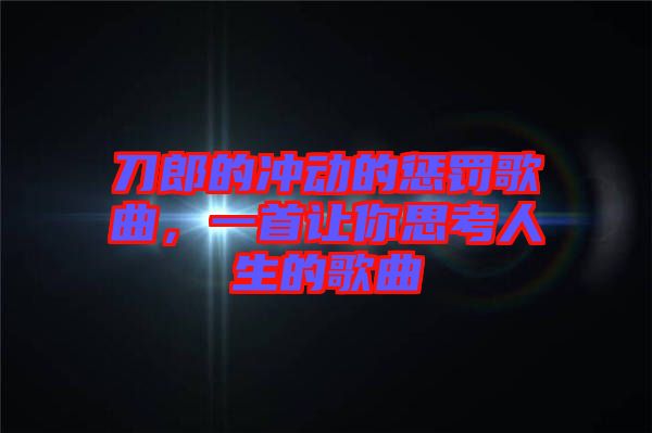刀郎的沖動的懲罰歌曲，一首讓你思考人生的歌曲