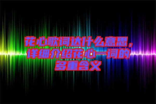 花心歌詞達(dá)什么意思，詳細(xì)介紹花心一詞的多重含義