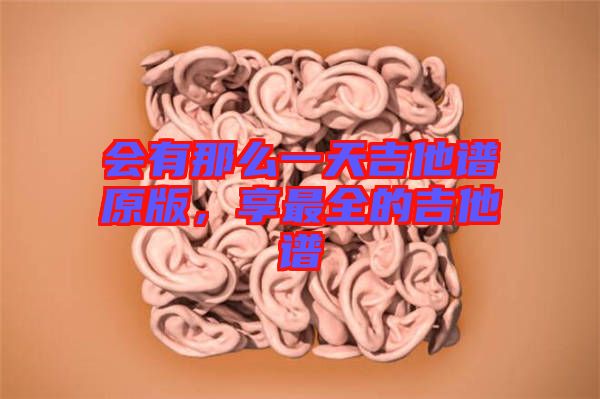 會(huì)有那么一天吉他譜原版，享最全的吉他譜