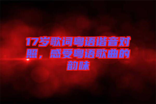 17歲歌詞粵語諧音對照，感受粵語歌曲的韻味