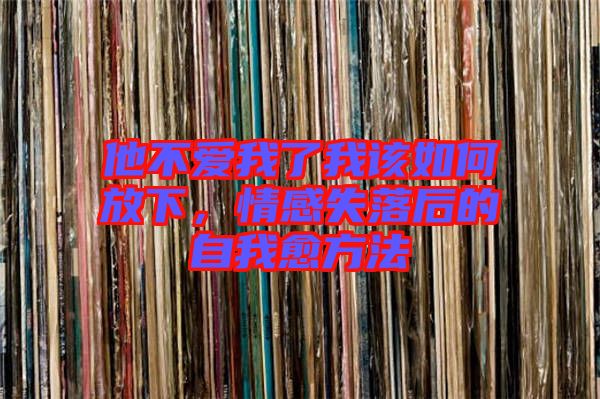 他不愛我了我該如何放下，情感失落后的自我愈方法