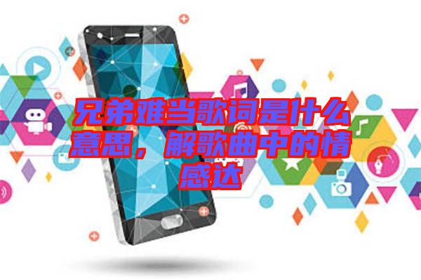 兄弟難當歌詞是什么意思，解歌曲中的情感達