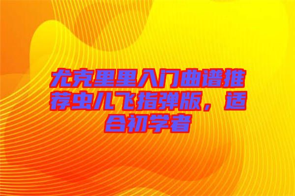 尤克里里入門曲譜推薦蟲兒飛指彈版，適合初學者