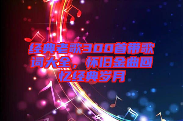 經(jīng)典老歌300首帶歌詞大全，懷舊金曲回憶經(jīng)典歲月