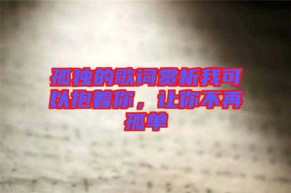 孤獨的歌詞賞析我可以抱著你，讓你不再孤單