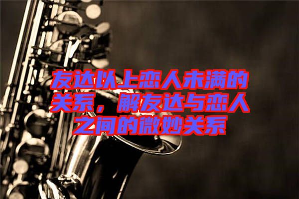 友達(dá)以上戀人未滿的關(guān)系，解友達(dá)與戀人之間的微妙關(guān)系
