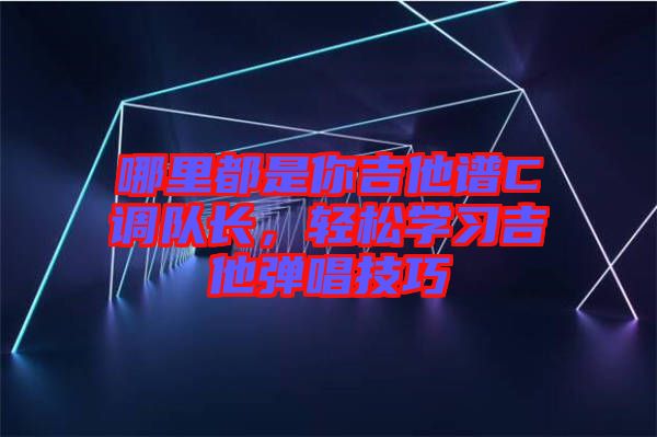 哪里都是你吉他譜C調(diào)隊長，輕松學(xué)習(xí)吉他彈唱技巧