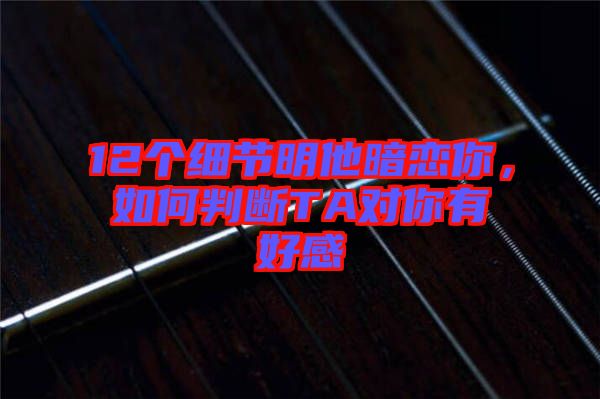 12個(gè)細(xì)節(jié)明他暗戀你，如何判斷TA對(duì)你有好感