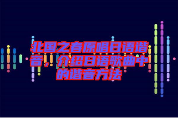 北國(guó)之春原唱日語諧音，介紹日語歌曲中的諧音方法
