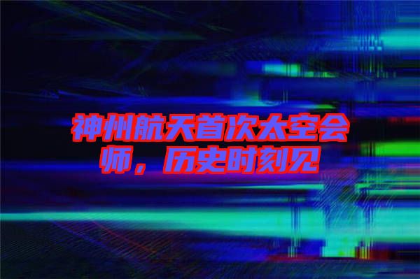 神州航天首次太空會(huì)師，歷史時(shí)刻見(jiàn)