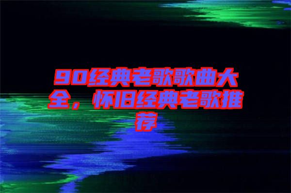 90經典老歌歌曲大全，懷舊經典老歌推薦