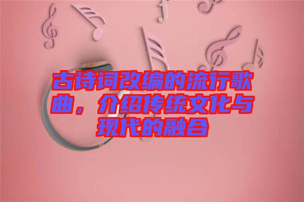 古詩(shī)詞改編的流行歌曲，介紹傳統(tǒng)文化與現(xiàn)代的融合