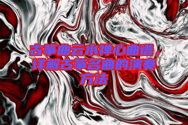 古箏曲云水禪心曲譜，詳解古箏名曲的演奏方法