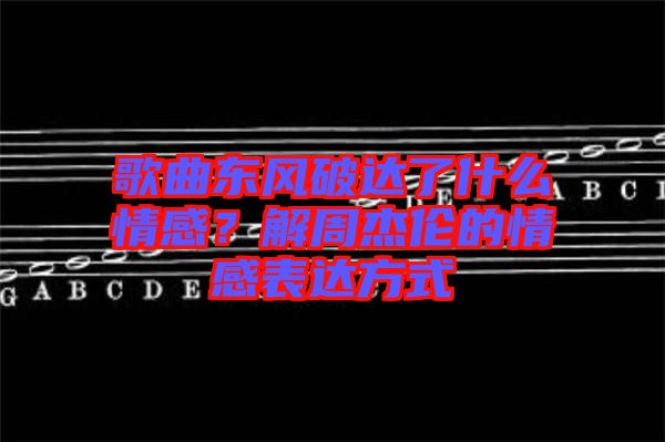 歌曲東風(fēng)破達(dá)了什么情感？解周杰倫的情感表達(dá)方式
