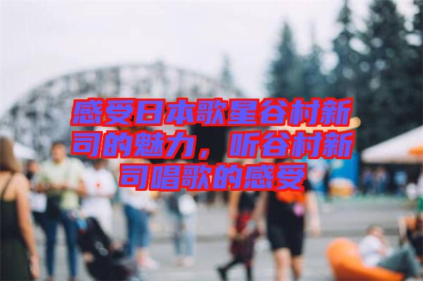 感受日本歌星谷村新司的魅力，聽(tīng)谷村新司唱歌的感受