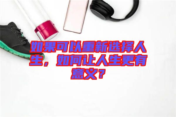 如果可以重新選擇人生，如何讓人生更有意義？