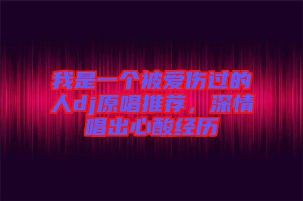 我是一個被愛傷過的人dj原唱推薦，深情唱出心酸經(jīng)歷